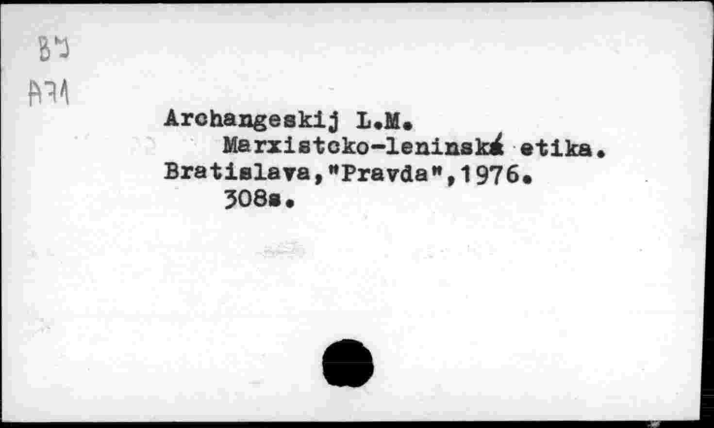 ﻿3*0
Archangeakij L.M. Marxistcko-leninskdt etika.
Bratislava,"Pravda”,1976. 508«.